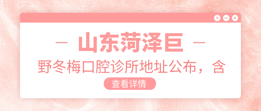 山东菏泽巨野冬梅口腔诊所地址公布,含乘车路线及价格表!