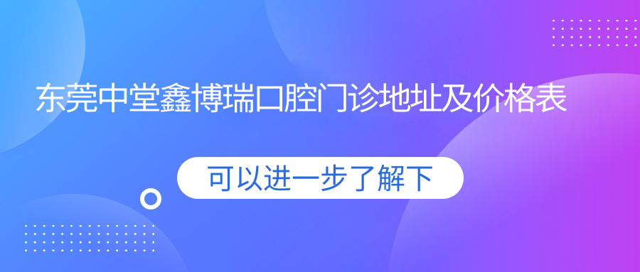 东莞中堂鑫博瑞口腔门诊地址及价格表公布,含交通路线和预约方式!
