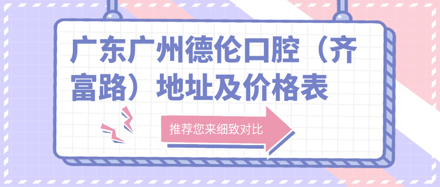 广东广州德伦口腔(齐富路)地址及价格表公布,含交通指引和预约方式!