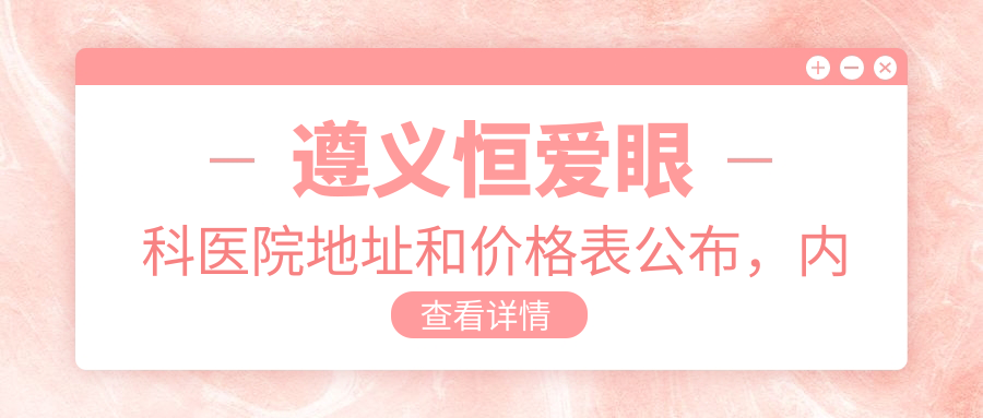 遵义恒爱眼科医院地址和价格表公布,内含乘车路线和联系方式!