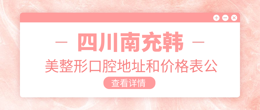 四川南充韩美整形口腔地址和价格表公布,含交通路线和预约方式!