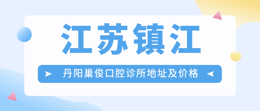 江苏镇江丹阳巢俊口腔诊所地址及价格表公布,内含乘车路线和联系方式