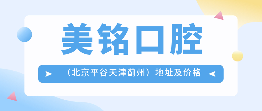 美铭口腔(北京平谷天津蓟州)地址及价格表公布,乘车路线和联系方式指南