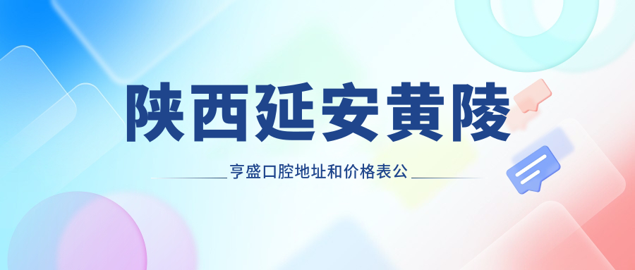 陕西延安黄陵亨盛口腔地址和价格表公布,含乘车路线和联系方式!