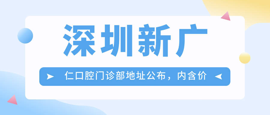 深圳新广仁口腔门诊部地址公布,内含价格表及交通指南