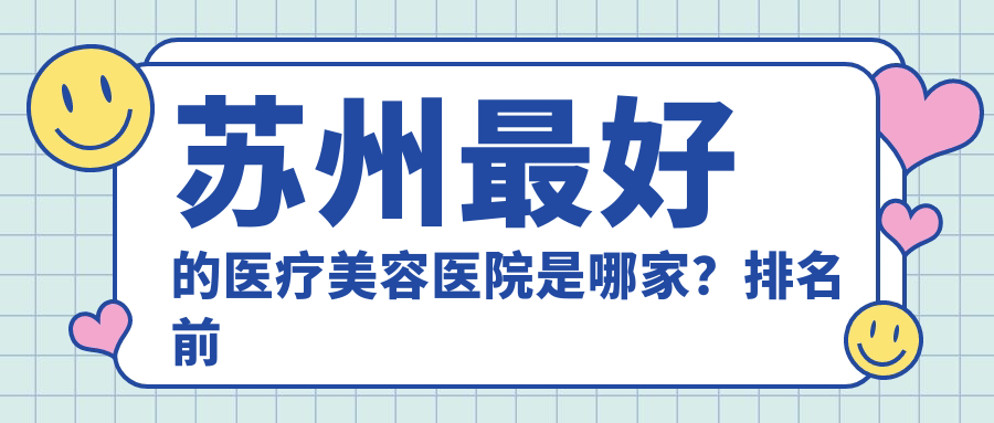 苏州最好的医疗美容医院是哪家？排名前十的苏州医美整形医院
