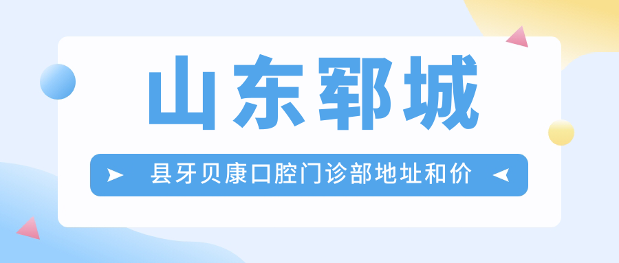 山东郓城县牙贝康口腔门诊部地址和价格表公布,内含交通指引和预约方式!