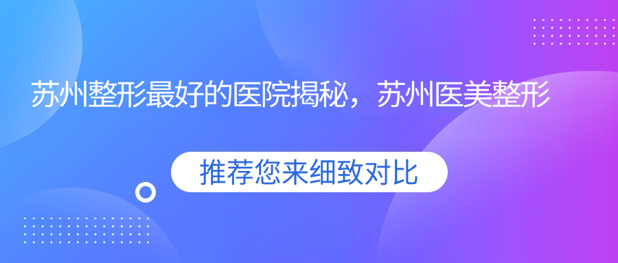 苏州整形最好的医院揭秘，苏州医美整形医院排名前十|哪家技术最棒？