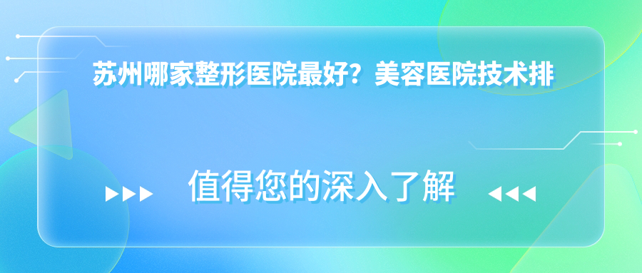 苏州哪家整形医院最好？美容医院技术排名前十|苏州医美医院排名前三