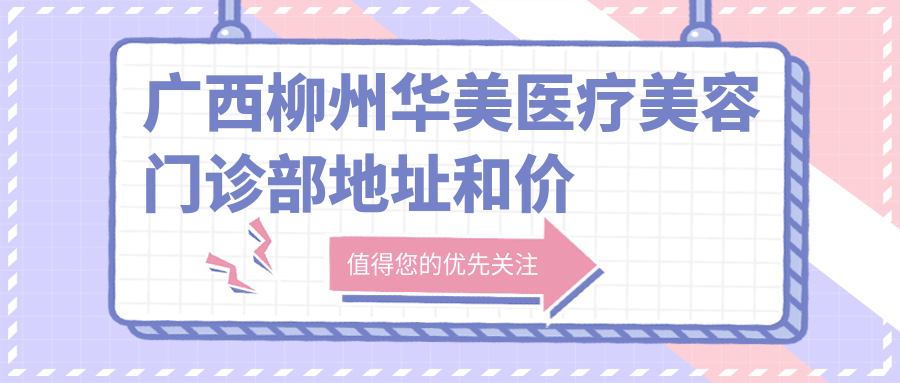 广西柳州华美医疗美容门诊部地址和价格表公布,含公交路线和预约方式!