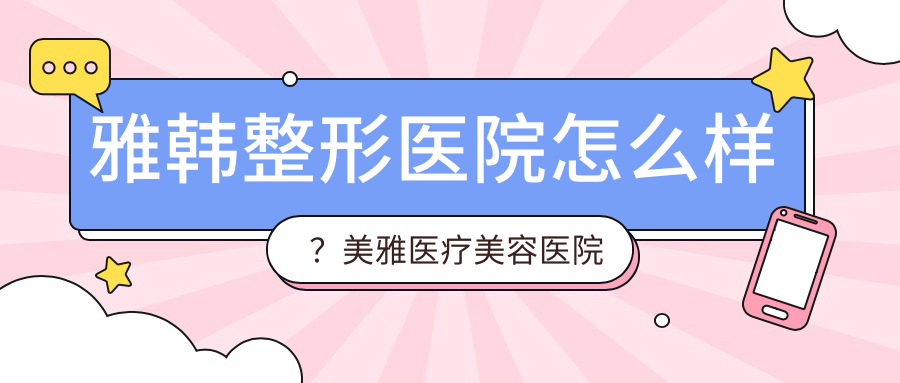 雅韩整形医院怎么样?美雅医疗美容医院与亚韩医学整形美容医院对比