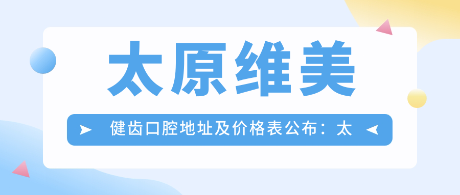 太原维美健齿口腔地址及价格表公布:太原市万柏林区新义街就诊指南