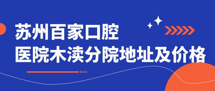 苏州百家口腔医院木渎分院地址及价格表公布,包含乘车路线和联系方式