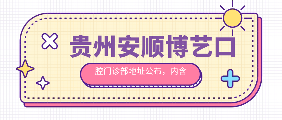 贵州安顺博艺口腔门诊部地址公布,内含价格表和乘车路线指南