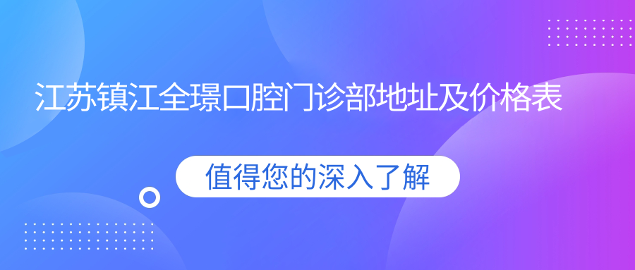 江苏镇江全璟口腔门诊部地址及价格表公布,含交通指南和预约方式!