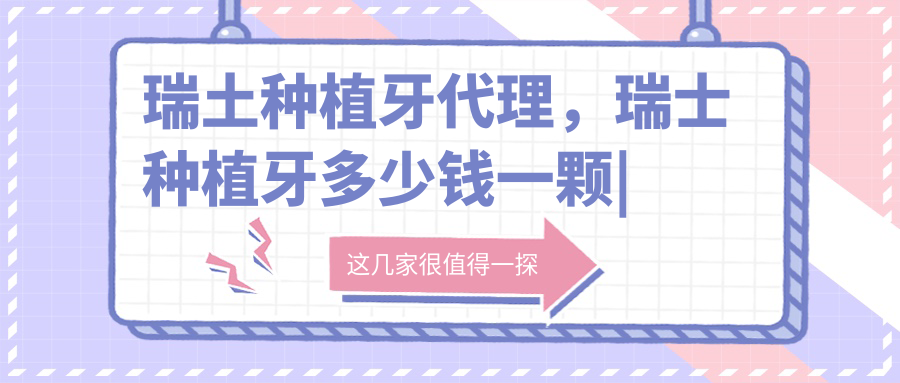 瑞土种植牙代理,瑞士种植牙多少钱一颗|品牌及价格排行榜