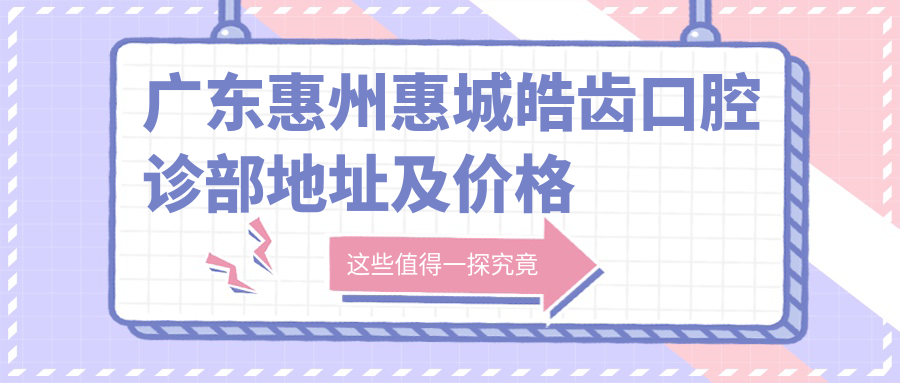 广东惠州惠城皓齿口腔诊部地址及价格表公布,收藏指南