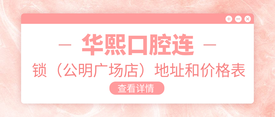 华熙口腔连锁(公明广场店)地址和价格表公布,含乘车路线和预约方式!