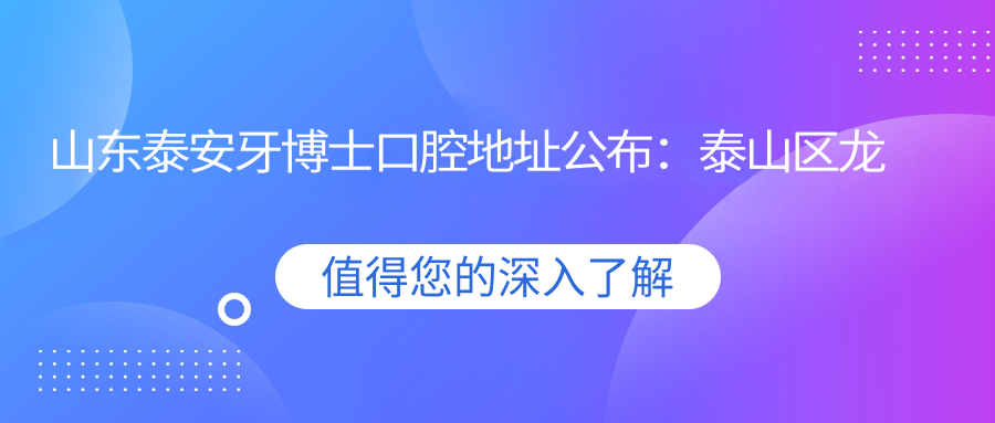 山东泰安牙博士口腔地址公布:泰山区龙潭路7号,内含价格表和到院路线指南