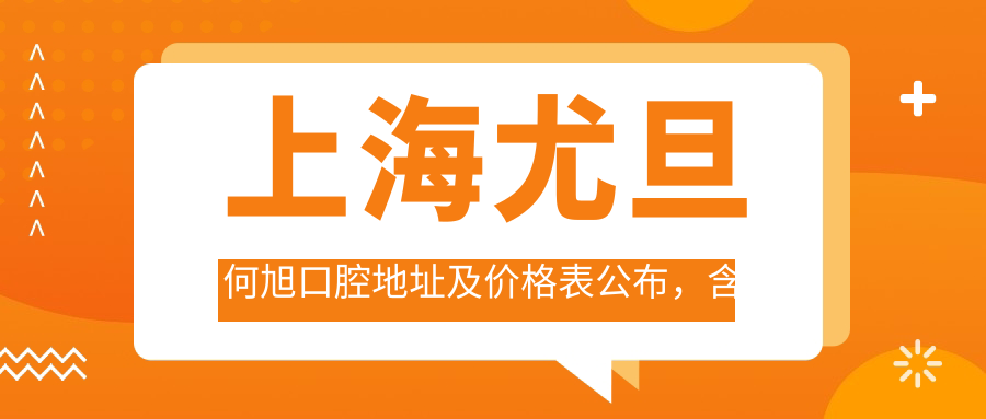 上海尤旦何旭口腔地址及价格表公布,含地铁路线和预约方式!