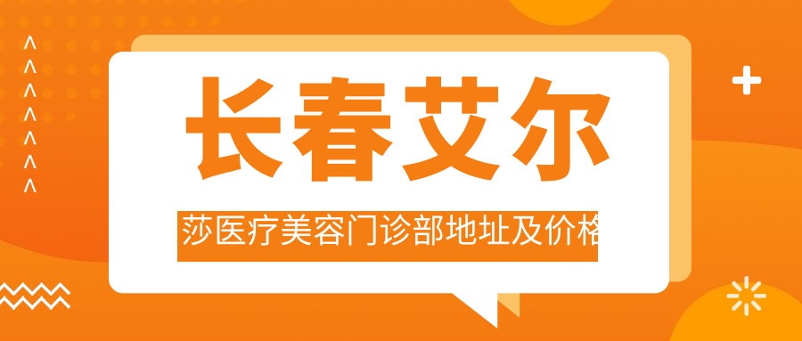 长春艾尔莎医疗美容门诊部地址及价格表公布,交通指南及联系方式全解析