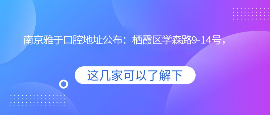 南京雅于口腔地址公布:栖霞区学森路9-14号,包含价格表和交通指南