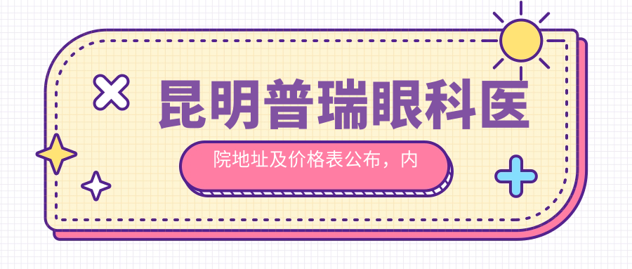 昆明普瑞眼科医院地址及价格表公布,内含交通指南和联系方式!