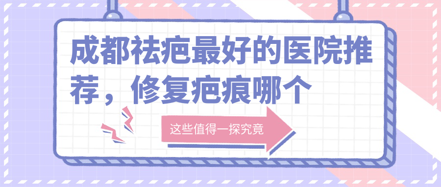 成都祛疤最好的医院推荐 成都祛疤最好的医院推荐