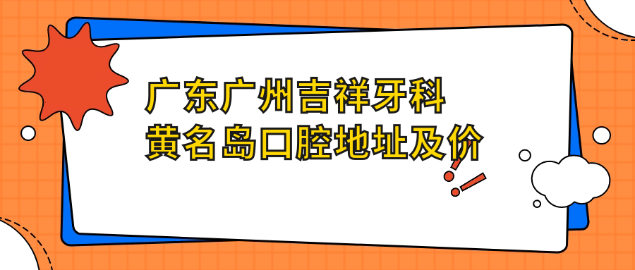 广东广州吉祥牙科黄名岛口腔地址及价格表公布,地铁路线全解析!