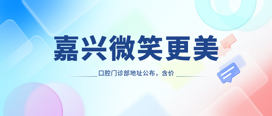 嘉兴微笑更美口腔门诊部地址公布,含价格表及乘车路线指南