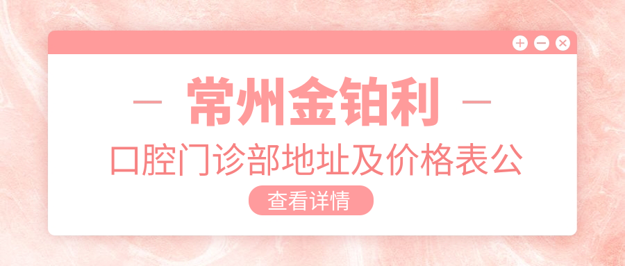 常州金铂利口腔门诊部地址及价格表公布,内含乘车路线和联系方式