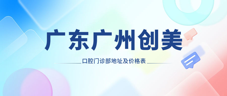 广东广州创美口腔门诊部地址及价格表公布,内含交通路线及联系方式