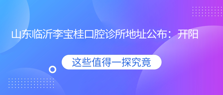 山东临沂李宝桂口腔诊所地址公布:开阳路清华园1号楼,内含价格表和乘车路线