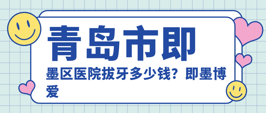 青岛市即墨区医院拔牙多少钱?即墨博爱医院牙科诊所拔牙多少钱