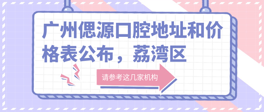 广州偲源口腔地址和价格表公布,荔湾区花地大道中305号102,201商铺,就诊攻略