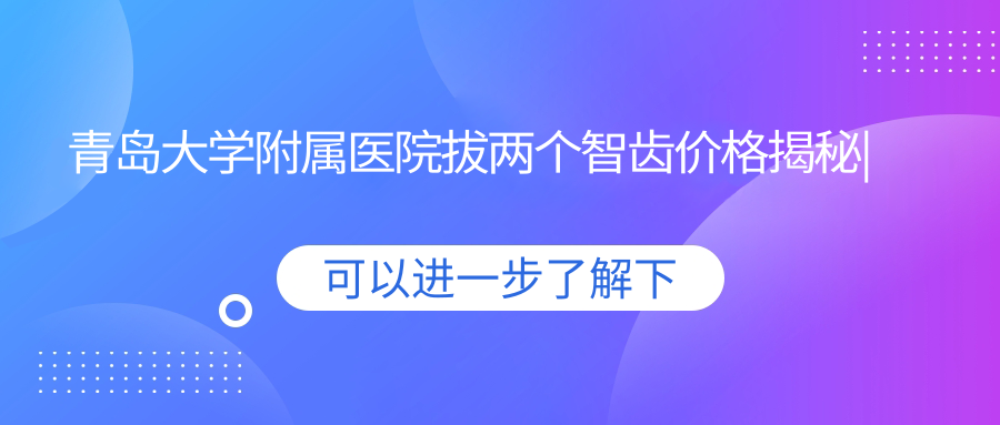 青岛大学附属医院拔两个智齿价格揭秘|青岛拔智齿最好的医院