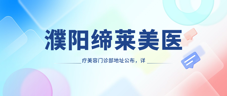 濮阳缔莱美医疗美容门诊部地址公布,详细信息+交通指南