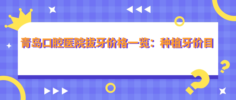 青岛口腔医院拔牙价格一览:种植牙价目表与牙科拔牙收费详解