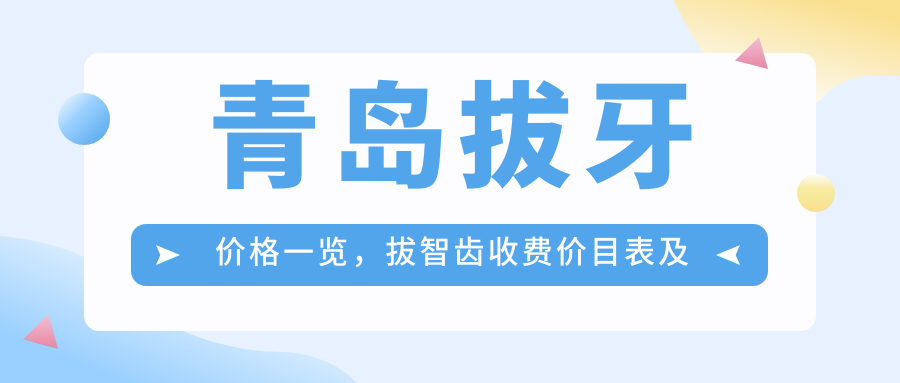 青岛拔牙价格一览,拔智齿收费价目表及青医附院拔牙收费标准
