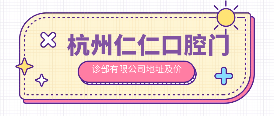 杭州仁仁口腔门诊部有限公司地址及价格表公布,内含到院路线指南