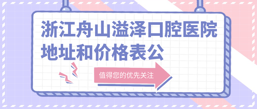 浙江舟山溢泽口腔医院地址和价格表公布,内含交通指引和预约方式!
