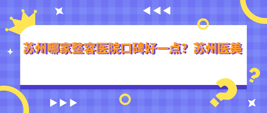 苏州哪家整容医院口碑好一点？苏州医美整形医院排名前十，苏州整形医院排名第一
