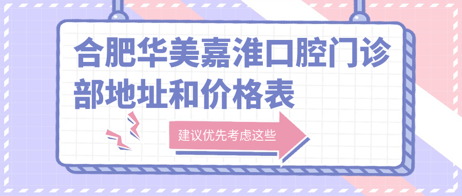 合肥华美嘉淮口腔门诊部地址和价格表公布,含交通路线和预约方式!