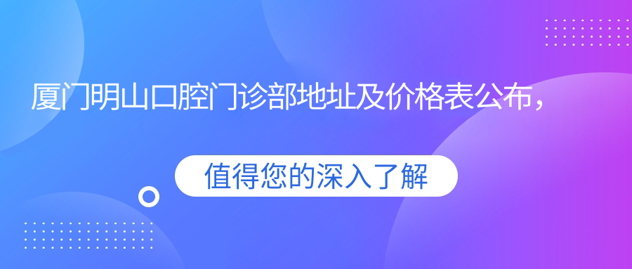 厦门明山口腔门诊部地址及价格表公布,含地铁线路和预约方式