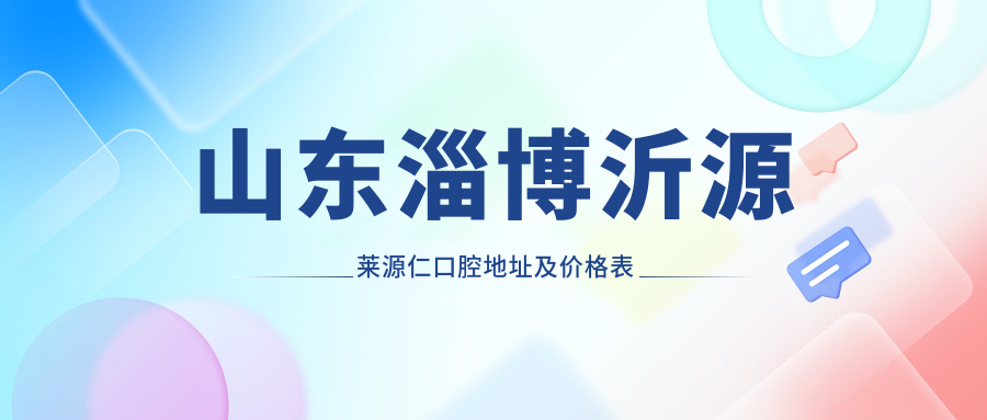 山东淄博沂源莱源仁口腔地址及价格表公布,内含交通路线和联系方式!