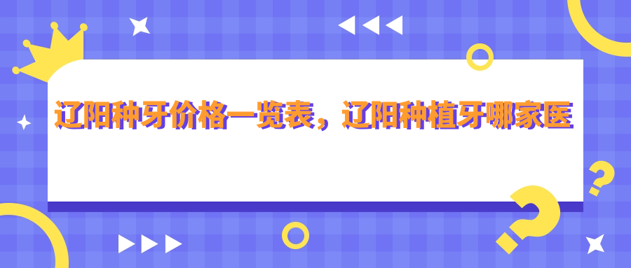 辽阳种牙价格一览表，辽阳种植牙哪家医院比较好？沈阳、鞍山种牙价格对比
