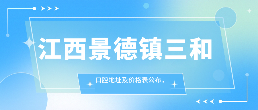 江西景德镇三和口腔地址及价格表公布,含乘车路线及联系方式!