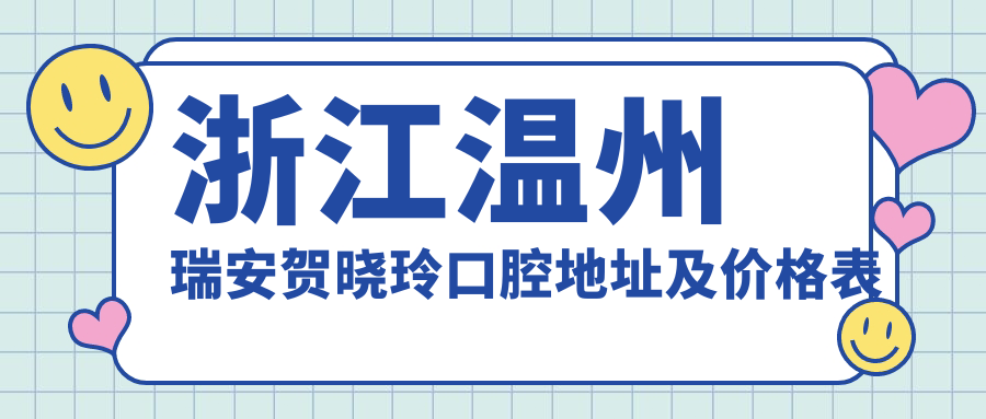 浙江温州瑞安贺晓玲口腔地址及价格表公布,乘车路线和预约方式全攻略
