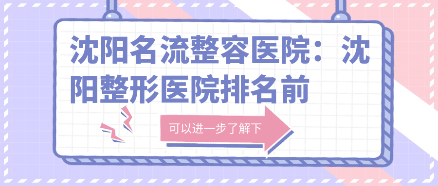 沈阳名流整容医院：沈阳整形医院排名前十，哪家比较好？