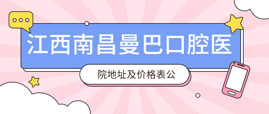 江西南昌曼巴口腔医院地址及价格表公布,红谷滩区怡园路999号就诊指南